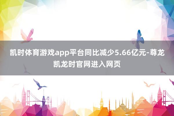 凯时体育游戏app平台同比减少5.66亿元-尊龙凯龙时官网进入网页