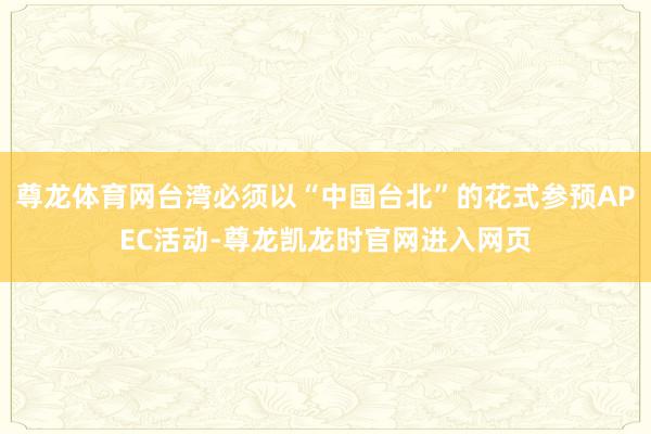 尊龙体育网台湾必须以“中国台北”的花式参预APEC活动-尊龙凯龙时官网进入网页