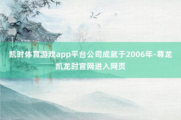 凯时体育游戏app平台公司成就于2006年-尊龙凯龙时官网进入网页