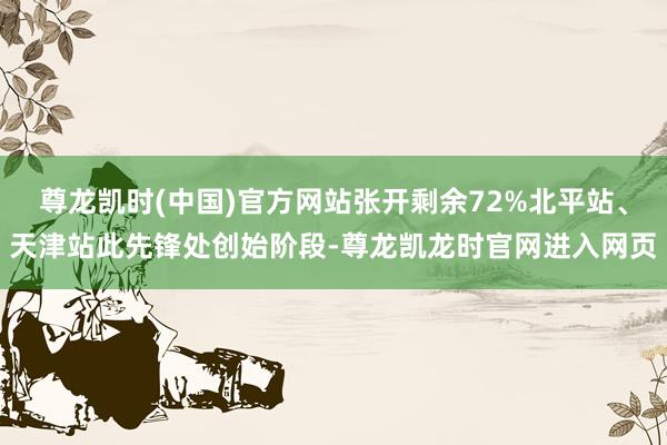 尊龙凯时(中国)官方网站张开剩余72%北平站、天津站此先锋处创始阶段-尊龙凯龙时官网进入网页