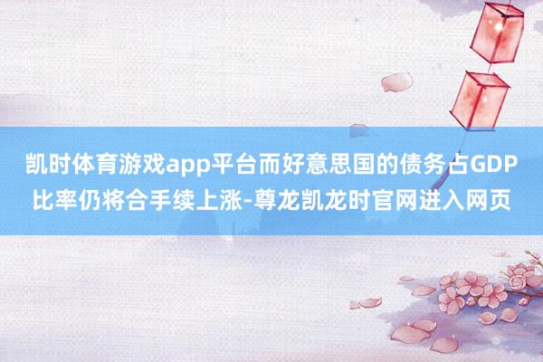 凯时体育游戏app平台而好意思国的债务占GDP比率仍将合手续上涨-尊龙凯龙时官网进入网页