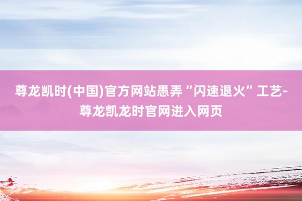 尊龙凯时(中国)官方网站愚弄“闪速退火”工艺-尊龙凯龙时官网进入网页