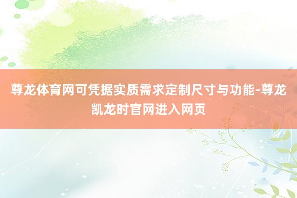 尊龙体育网可凭据实质需求定制尺寸与功能-尊龙凯龙时官网进入网页