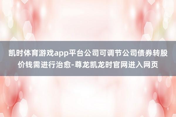 凯时体育游戏app平台公司可调节公司债券转股价钱需进行治愈-尊龙凯龙时官网进入网页