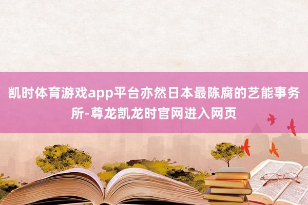 凯时体育游戏app平台亦然日本最陈腐的艺能事务所-尊龙凯龙时官网进入网页