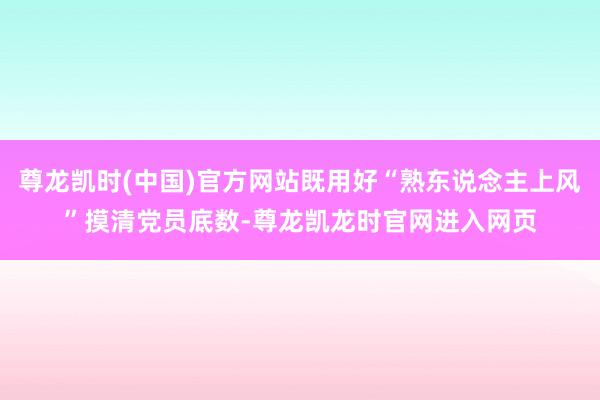 尊龙凯时(中国)官方网站既用好“熟东说念主上风”摸清党员底数-尊龙凯龙时官网进入网页