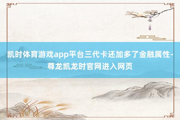 凯时体育游戏app平台三代卡还加多了金融属性-尊龙凯龙时官网进入网页