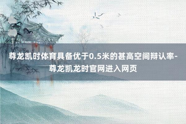 尊龙凯时体育具备优于0.5米的甚高空间辩认率-尊龙凯龙时官网进入网页