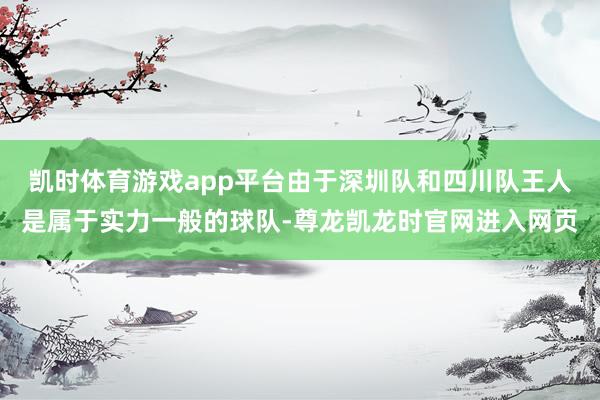 凯时体育游戏app平台由于深圳队和四川队王人是属于实力一般的球队-尊龙凯龙时官网进入网页