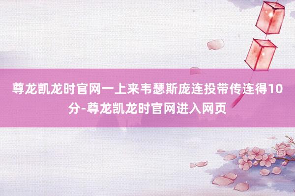 尊龙凯龙时官网一上来韦瑟斯庞连投带传连得10分-尊龙凯龙时官网进入网页