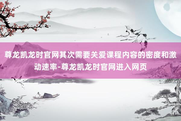 尊龙凯龙时官网其次需要关爱课程内容的密度和激动速率-尊龙凯龙时官网进入网页