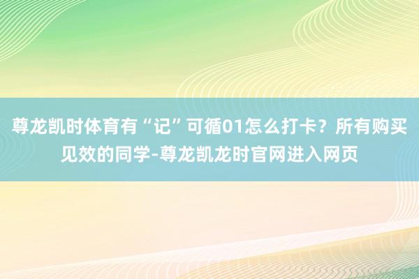 尊龙凯时体育有“记”可循01怎么打卡？所有购买见效的同学-尊龙凯龙时官网进入网页