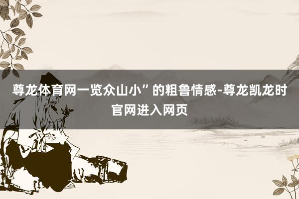 尊龙体育网一览众山小”的粗鲁情感-尊龙凯龙时官网进入网页