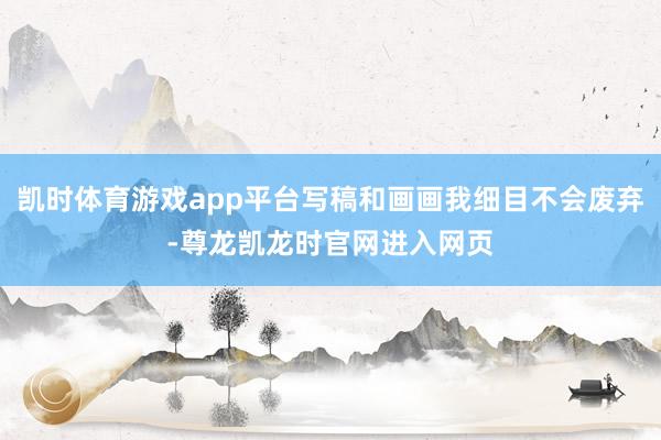 凯时体育游戏app平台写稿和画画我细目不会废弃-尊龙凯龙时官网进入网页