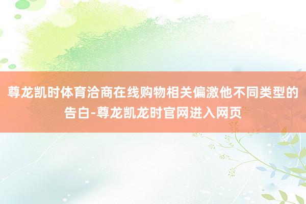 尊龙凯时体育洽商在线购物相关偏激他不同类型的告白-尊龙凯龙时官网进入网页