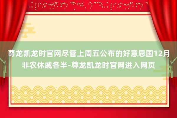尊龙凯龙时官网尽管上周五公布的好意思国12月非农休戚各半-尊龙凯龙时官网进入网页