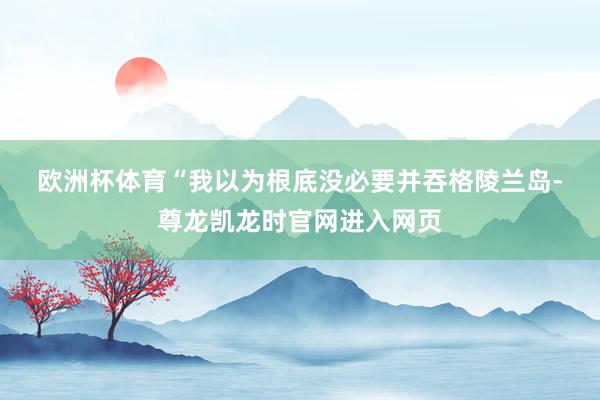 欧洲杯体育 “我以为根底没必要并吞格陵兰岛-尊龙凯龙时官网进入网页
