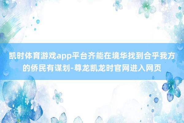 凯时体育游戏app平台齐能在境华找到合乎我方的侨民有谋划-尊龙凯龙时官网进入网页