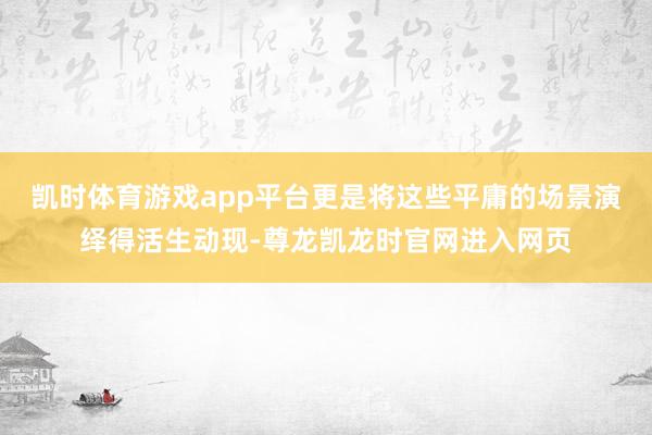 凯时体育游戏app平台更是将这些平庸的场景演绎得活生动现-尊龙凯龙时官网进入网页