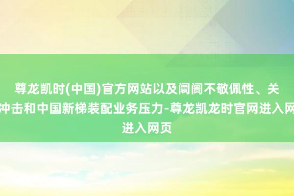 尊龙凯时(中国)官方网站以及阛阓不敬佩性、关税冲击和中国新梯装配业务压力-尊龙凯龙时官网进入网页