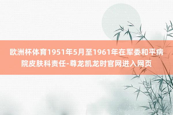 欧洲杯体育1951年5月至1961年在军委和平病院皮肤科责任-尊龙凯龙时官网进入网页